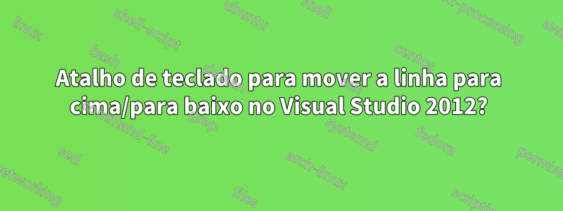 Atalho de teclado para mover a linha para cima/para baixo no Visual Studio 2012?