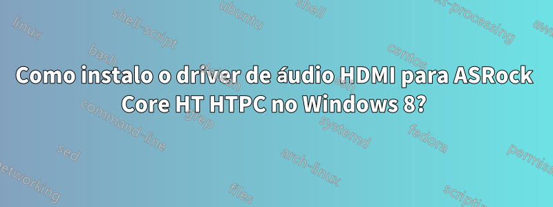 Como instalo o driver de áudio HDMI para ASRock Core HT HTPC no Windows 8?