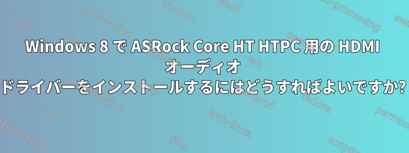 Windows 8 で ASRock Core HT HTPC 用の HDMI オーディオ ドライバーをインストールするにはどうすればよいですか?