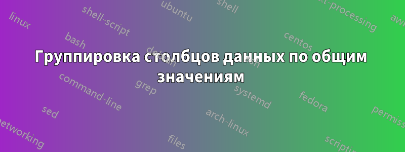 Группировка столбцов данных по общим значениям