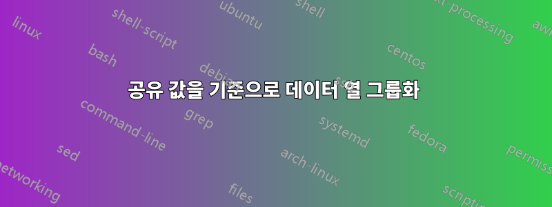 공유 값을 기준으로 데이터 열 그룹화