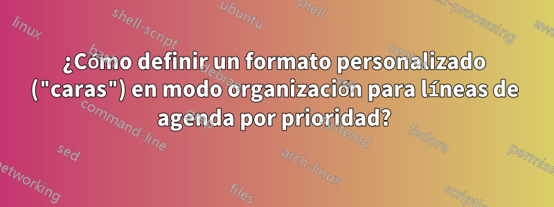 ¿Cómo definir un formato personalizado ("caras") en modo organización para líneas de agenda por prioridad?