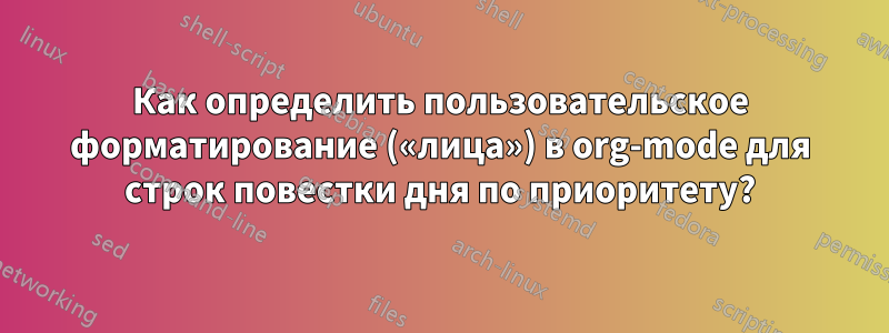 Как определить пользовательское форматирование («лица») в org-mode для строк повестки дня по приоритету?