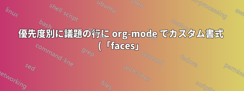 優先度別に議題の行に org-mode でカスタム書式 (「faces」) を定義するにはどうすればよいでしょうか?