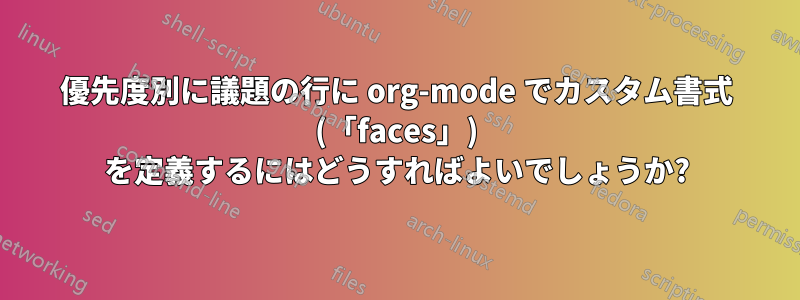 優先度別に議題の行に org-mode でカスタム書式 (「faces」) を定義するにはどうすればよいでしょうか?