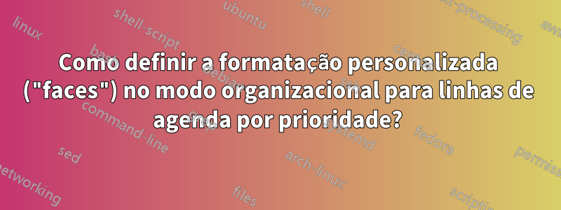 Como definir a formatação personalizada ("faces") no modo organizacional para linhas de agenda por prioridade?