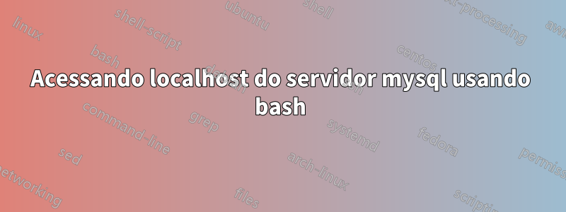 Acessando localhost do servidor mysql usando bash