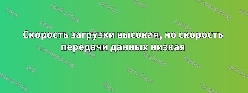 Скорость загрузки высокая, но скорость передачи данных низкая