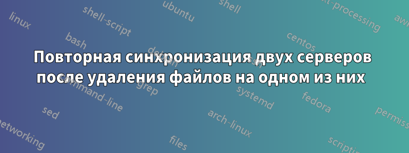 Повторная синхронизация двух серверов после удаления файлов на одном из них 