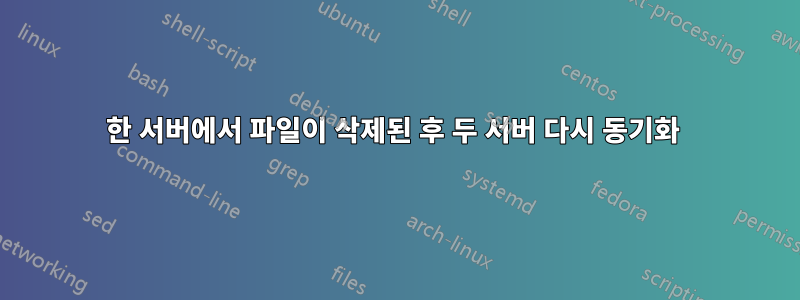 한 서버에서 파일이 삭제된 후 두 서버 다시 동기화 