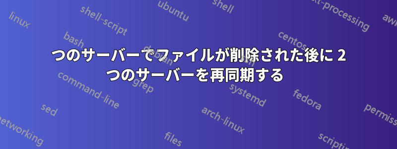 1 つのサーバーでファイルが削除された後に 2 つのサーバーを再同期する 