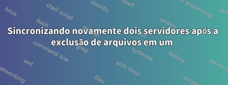 Sincronizando novamente dois servidores após a exclusão de arquivos em um 