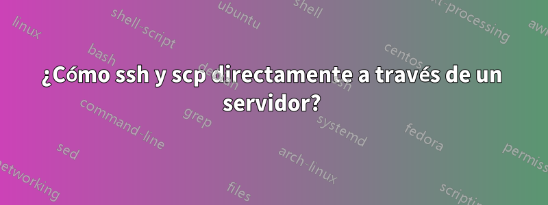 ¿Cómo ssh y scp directamente a través de un servidor?