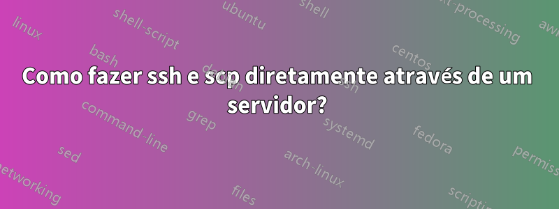 Como fazer ssh e scp diretamente através de um servidor?