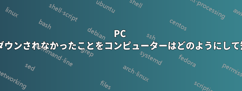 PC が適切にシャットダウンされなかったことをコンピューターはどのようにして知るのでしょうか?