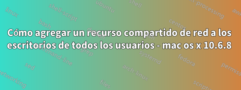 Cómo agregar un recurso compartido de red a los escritorios de todos los usuarios - mac os x 10.6.8