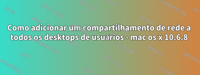 Como adicionar um compartilhamento de rede a todos os desktops de usuários - mac os x 10.6.8