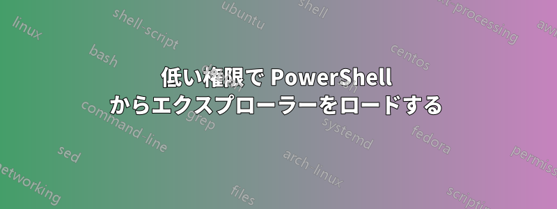 低い権限で PowerShell からエクスプローラーをロードする