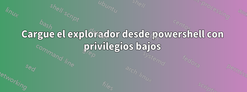 Cargue el explorador desde powershell con privilegios bajos