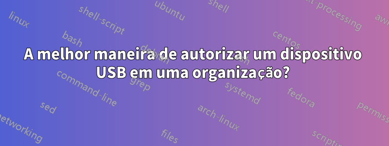 A melhor maneira de autorizar um dispositivo USB em uma organização?