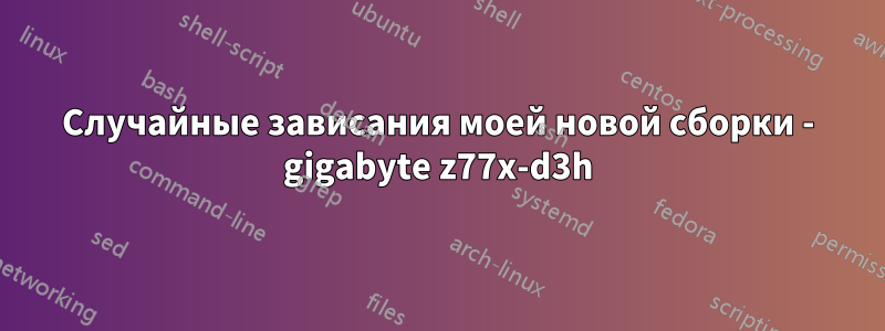 Случайные зависания моей новой сборки - gigabyte z77x-d3h