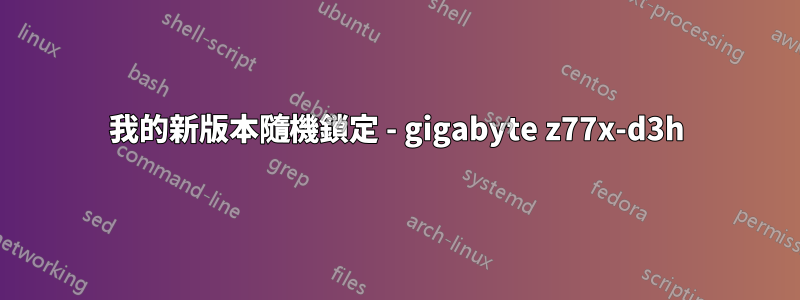 我的新版本隨機鎖定 - gigabyte z77x-d3h