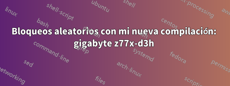 Bloqueos aleatorios con mi nueva compilación: gigabyte z77x-d3h