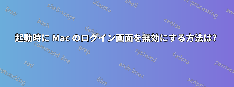 起動時に Mac のログイン画面を無効にする方法は?