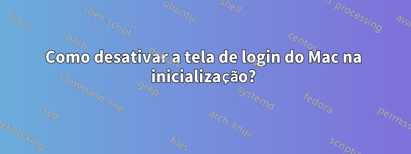 Como desativar a tela de login do Mac na inicialização?