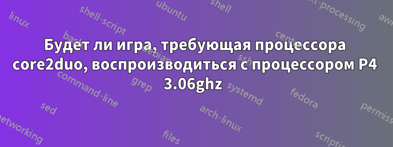 Будет ли игра, требующая процессора core2duo, воспроизводиться с процессором P4 3.06ghz 