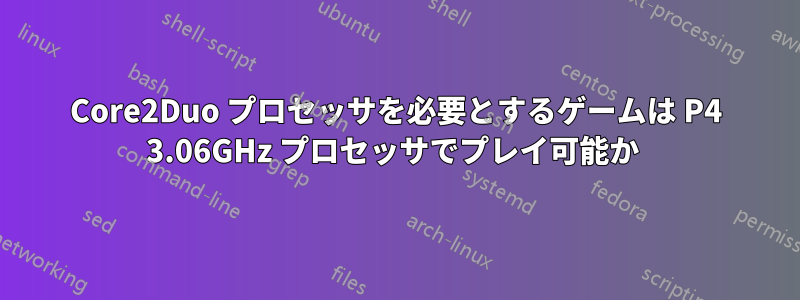 Core2Duo プロセッサを必要とするゲームは P4 3.06GHz プロセッサでプレイ可能か 