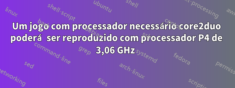 Um jogo com processador necessário core2duo poderá ser reproduzido com processador P4 de 3,06 GHz 