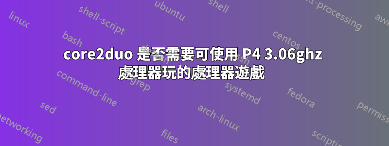 core2duo 是否需要可使用 P4 3.06ghz 處理器玩的處理器遊戲 