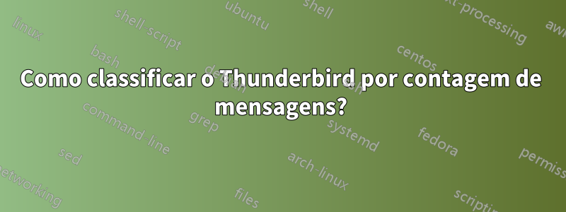 Como classificar o Thunderbird por contagem de mensagens?