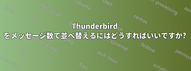 Thunderbird をメッセージ数で並べ替えるにはどうすればいいですか?