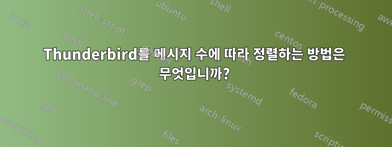 Thunderbird를 메시지 수에 따라 정렬하는 방법은 무엇입니까?