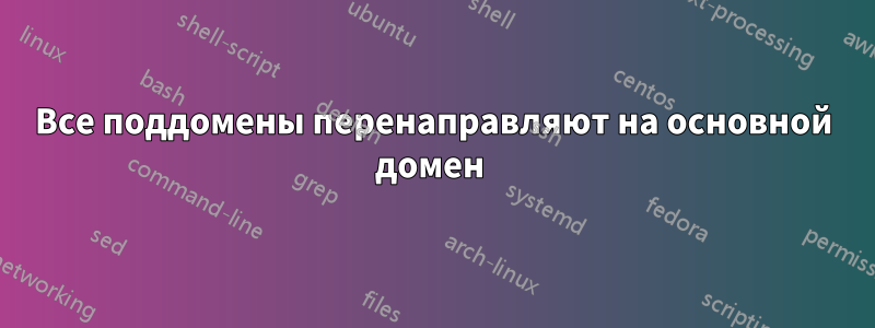 Все поддомены перенаправляют на основной домен 