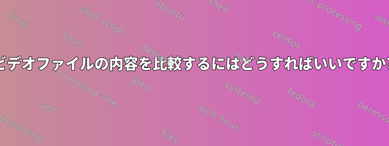 ビデオファイルの内容を比較するにはどうすればいいですか?