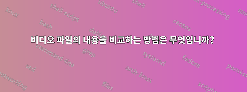 비디오 파일의 내용을 비교하는 방법은 무엇입니까?