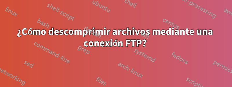 ¿Cómo descomprimir archivos mediante una conexión FTP?