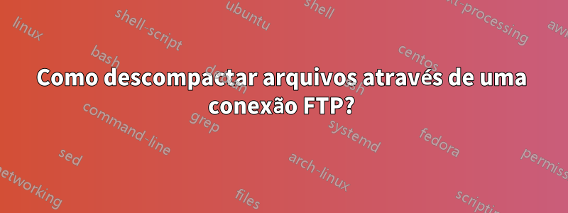 Como descompactar arquivos através de uma conexão FTP?