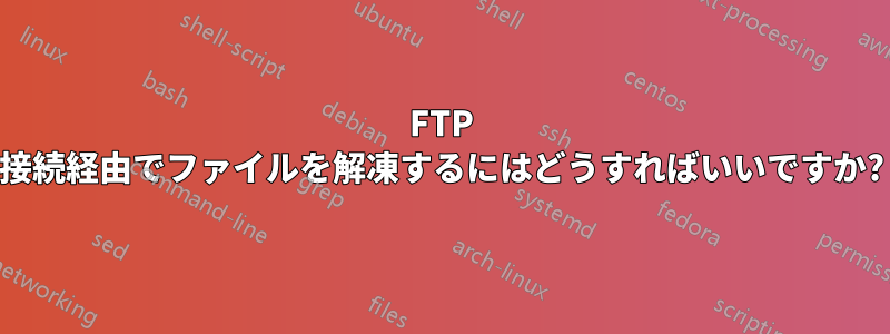 FTP 接続経由でファイルを解凍するにはどうすればいいですか?