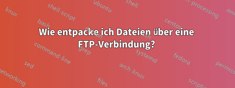 Wie entpacke ich Dateien über eine FTP-Verbindung?