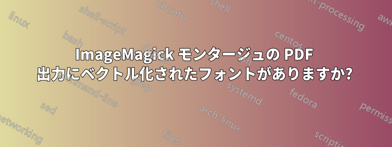 ImageMagick モンタージュの PDF 出力にベクトル化されたフォントがありますか?