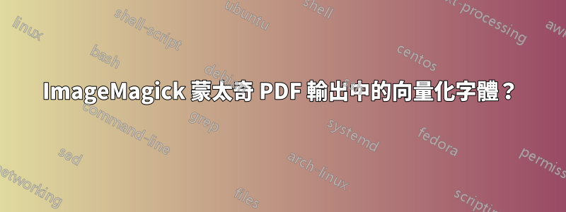 ImageMagick 蒙太奇 PDF 輸出中的向量化字體？