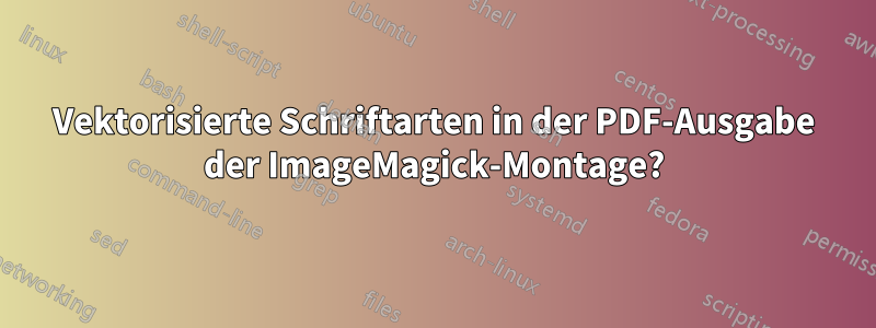 Vektorisierte Schriftarten in der PDF-Ausgabe der ImageMagick-Montage?