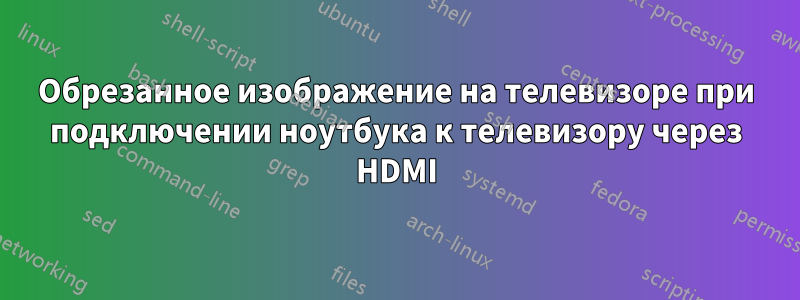 Обрезанное изображение на телевизоре при подключении ноутбука к телевизору через HDMI