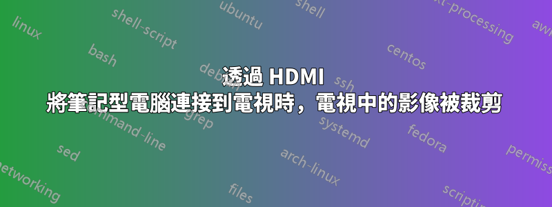 透過 HDMI 將筆記型電腦連接到電視時，電視中的影像被裁剪