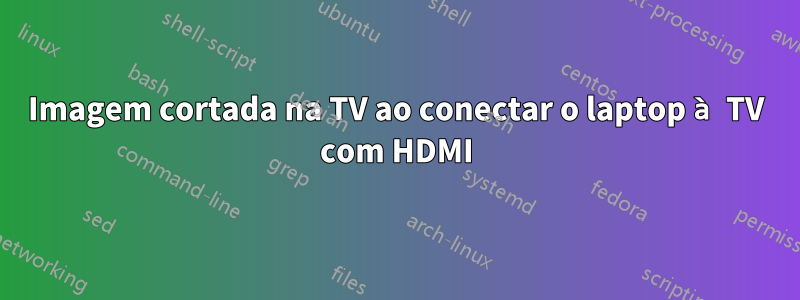 Imagem cortada na TV ao conectar o laptop à TV com HDMI