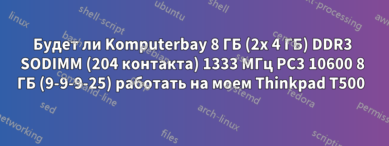 Будет ли Komputerbay 8 ГБ (2x 4 ГБ) DDR3 SODIMM (204 контакта) 1333 МГц PC3 10600 8 ГБ (9-9-9-25) работать на моем Thinkpad T500 